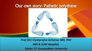 Our own story- Pathetic polythene
Prof (Dr) Viyatprajna Acharya, MD, PhD
IMS & SUM Hospital,
Siksha ‘O’ Anusandhan University
 