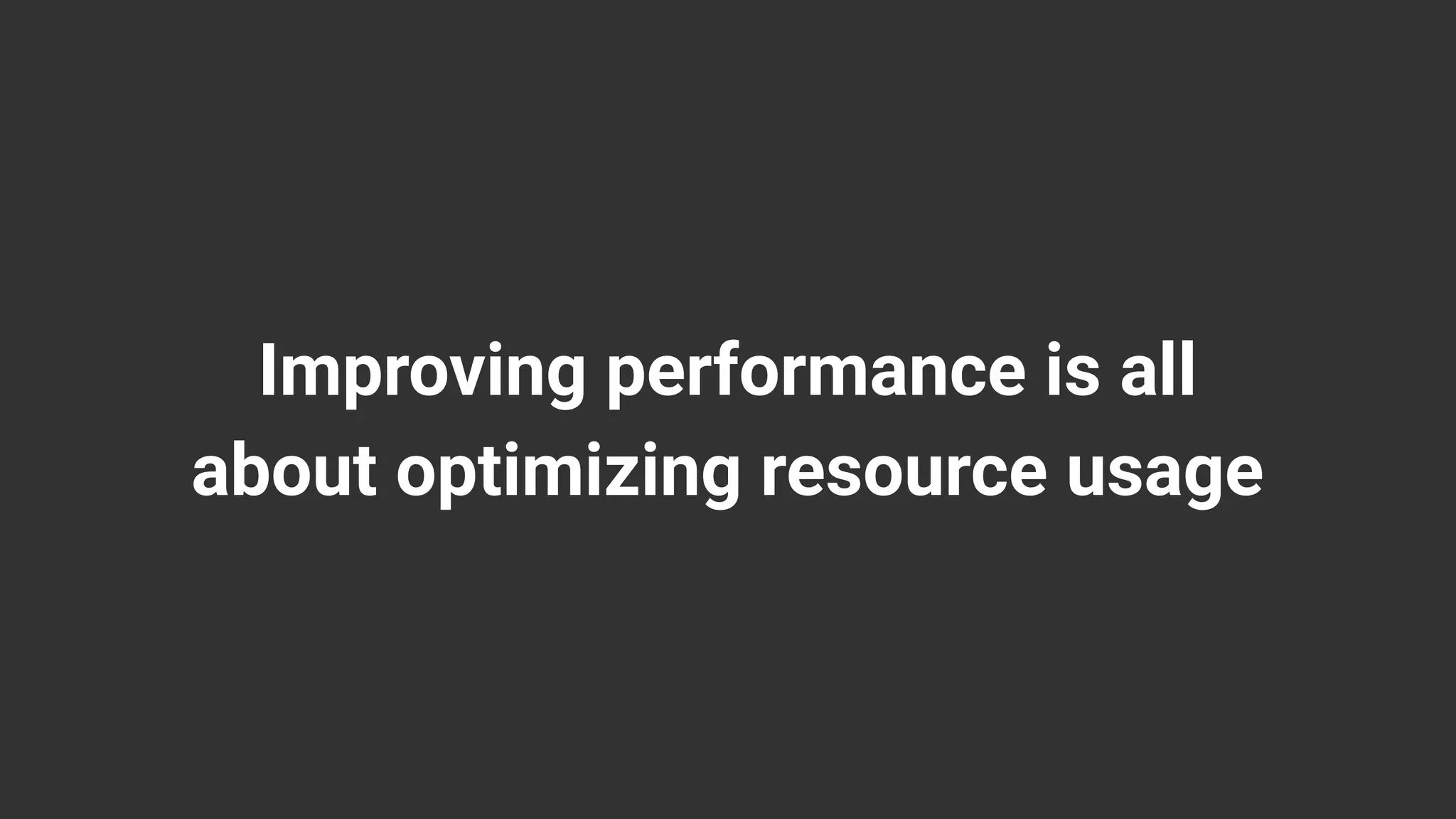 Improving performance is all
about optimizing resource usage
 