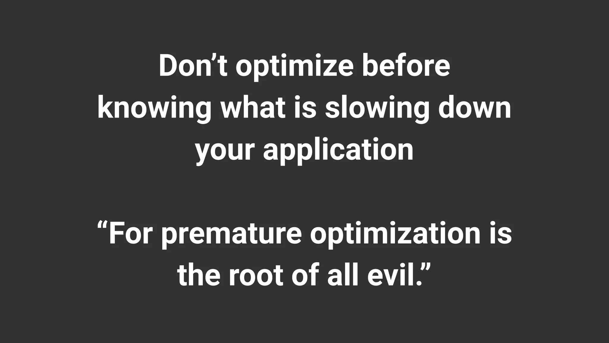 Don’t optimize before
knowing what is slowing down
your application
“For premature optimization is
the root of all evil.”
 