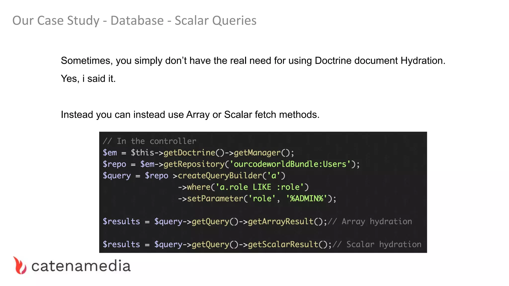 Our Case Study - Database - Scalar Queries
Sometimes, you simply don’t have the real need for using Doctrine document Hydration.
Yes, i said it.
Instead you can instead use Array or Scalar fetch methods.
 