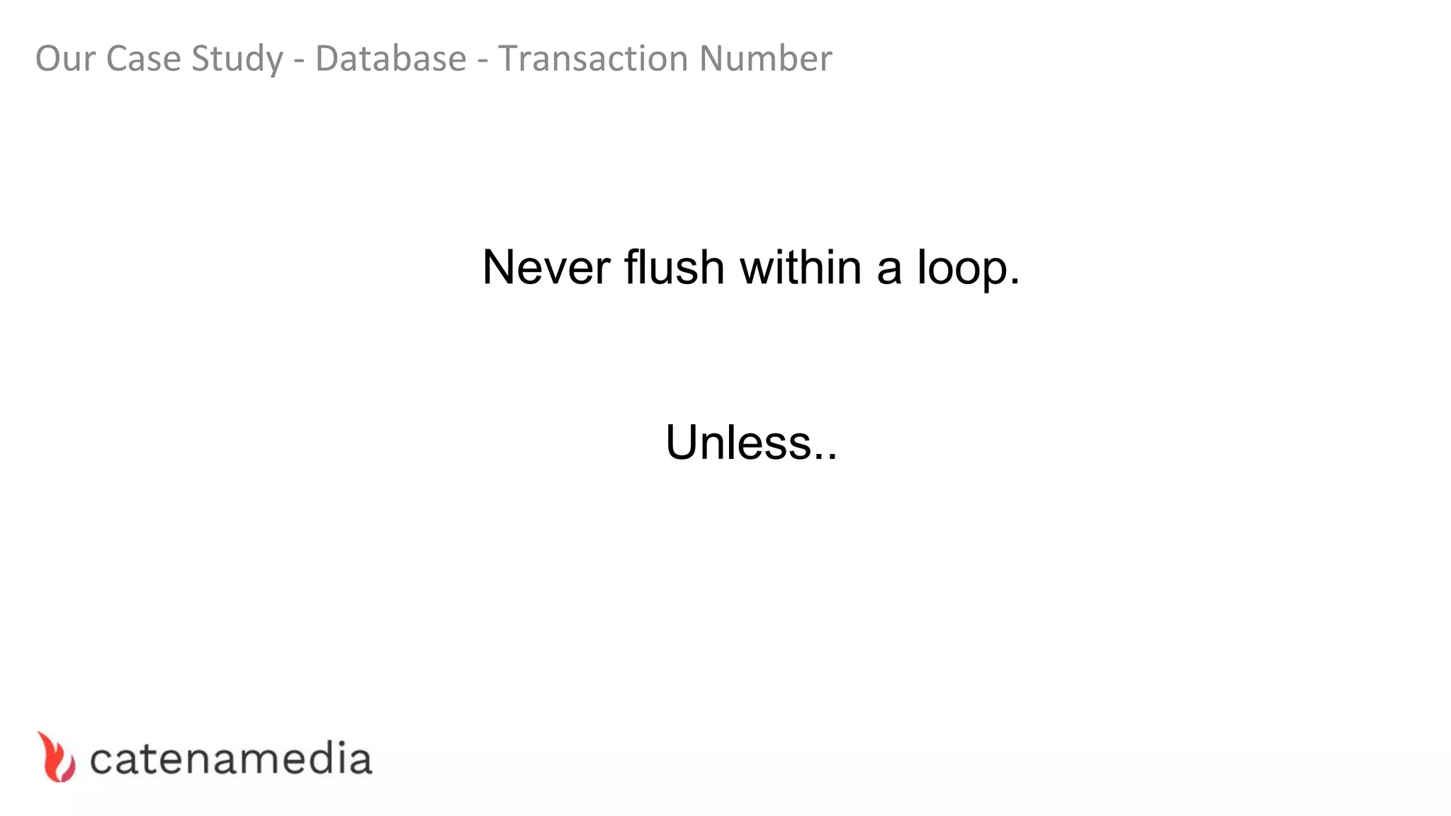 Our Case Study - Database - Transaction Number
Never flush within a loop.
Unless..
 