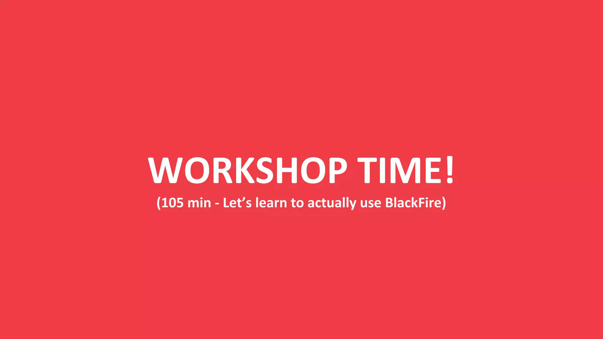 WORKSHOP TIME!
(105 min - Let’s learn to actually use BlackFire)
 