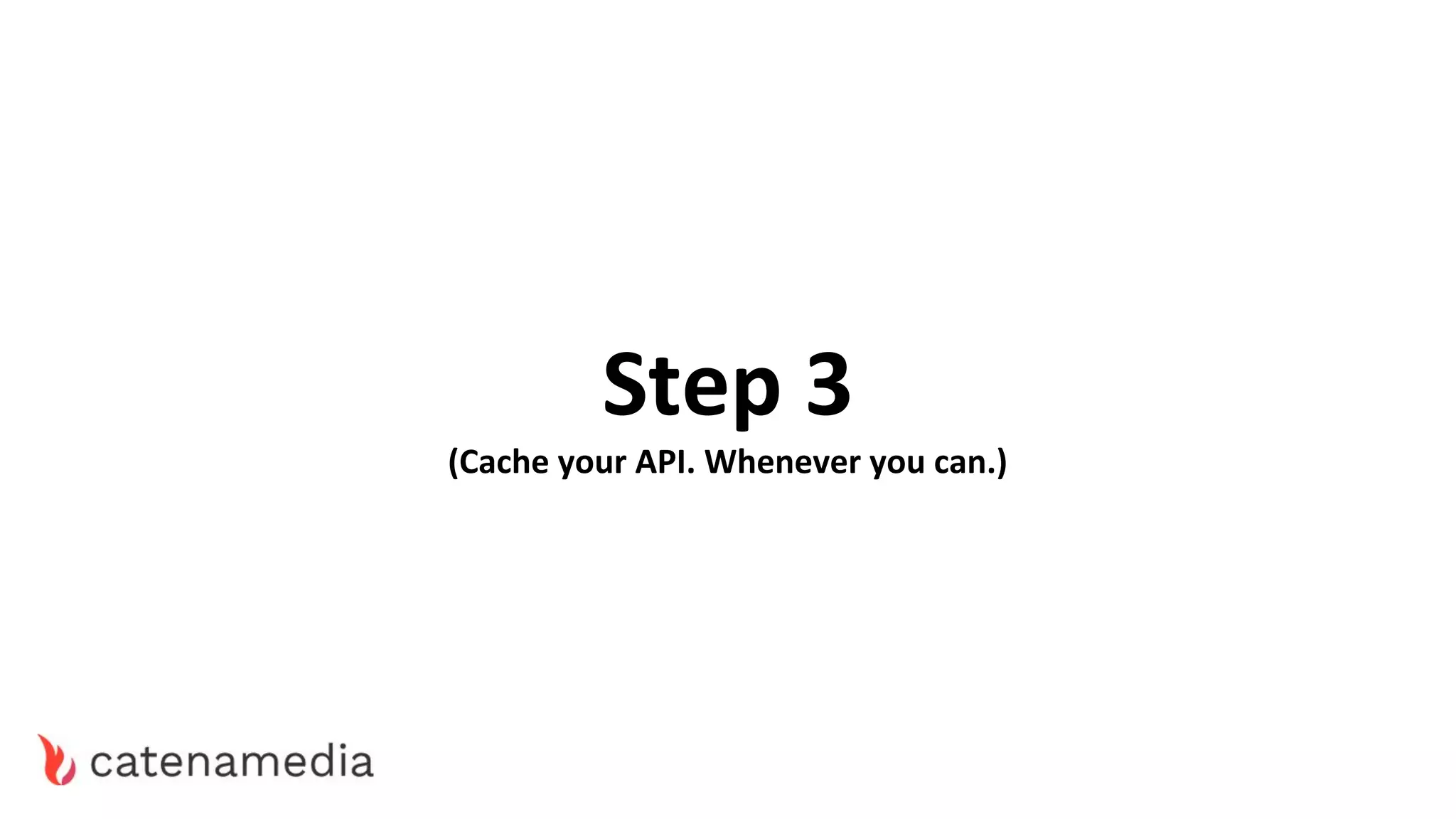 Step 3
(Cache your API. Whenever you can.)
 