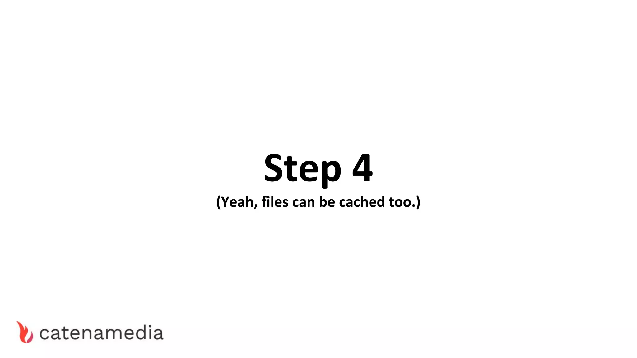 Step 4
(Yeah, files can be cached too.)
 