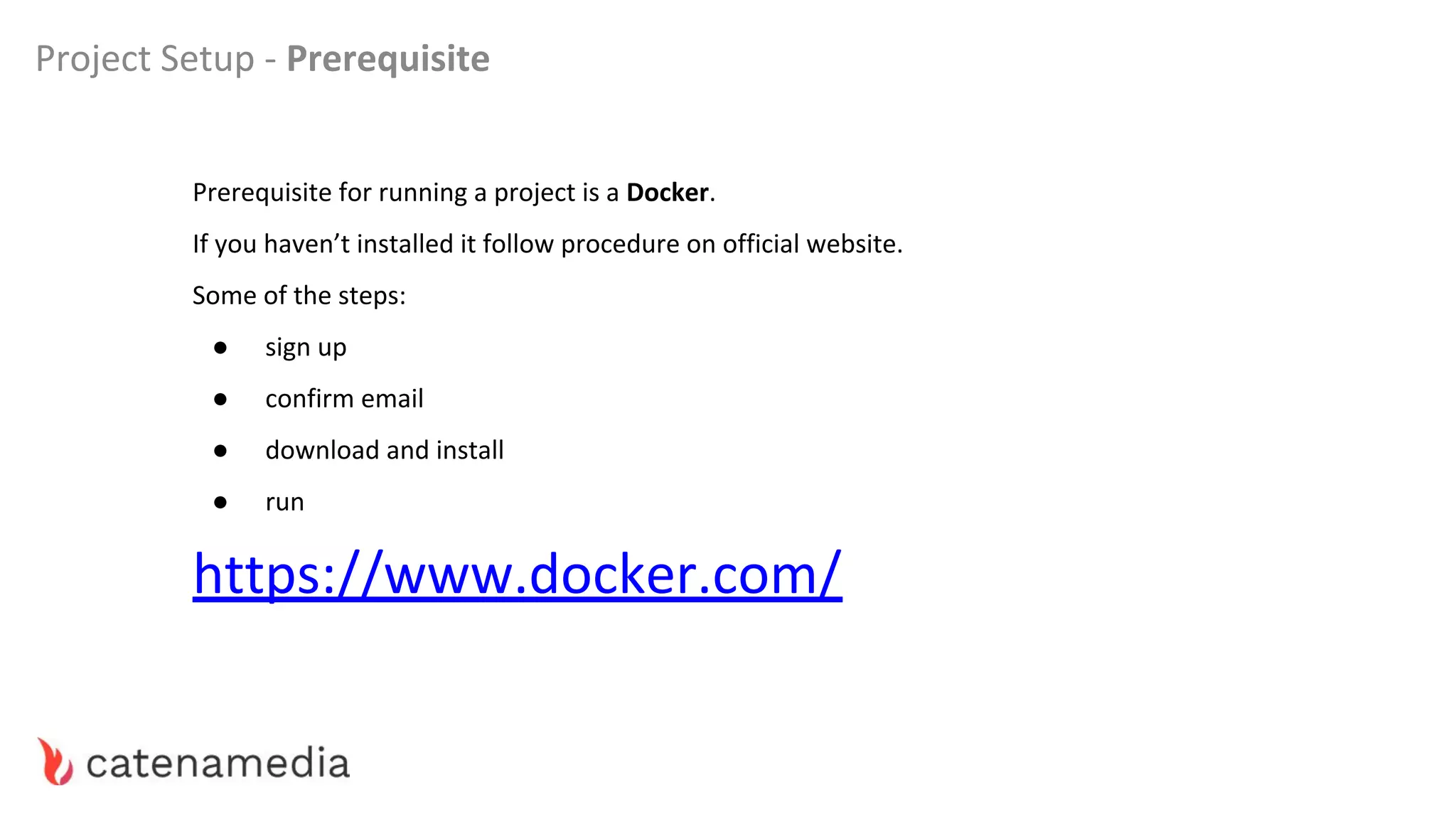 Prerequisite for running a project is a Docker.
If you haven’t installed it follow procedure on official website.
Some of the steps:
● sign up
● confirm email
● download and install
● run
https://www.docker.com/
Project Setup - Prerequisite
 
