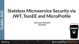 DublinJUG
#DubJug @JLouisMonteiro @tomitribe
Stateless Microservice Security via
JWT, TomEE and MicroProﬁle
Jean-Louis Monteiro
Tomitribe
 