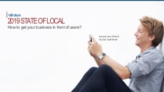we put you in front
of your customer
2019STATEOFLOCAL
How to get your business in front of users?
 