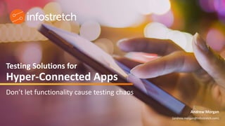 ©2019 Infostretch. All rights reserved. 1
Testing Solutions for
Hyper-Connected Apps
Don’t let functionality cause testing chaos
Andrew Morgan
(andrew.morgan@infostretch.com)
 