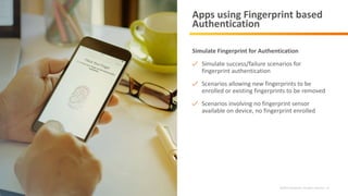 ©2019 Infostretch. All rights reserved. 23
Apps using Fingerprint based
Authentication
Simulate Fingerprint for Authentication
Simulate success/failure scenarios for
fingerprint authentication
Scenarios allowing new fingerprints to be
enrolled or existing fingerprints to be removed
Scenarios involving no fingerprint sensor
available on device, no fingerprint enrolled
 