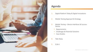 ©2019 Infostretch. All rights reserved. 3
Agenda
1. Digital Platform Today & Digital Innovations
2. Mobile Testing Approach & Strategy
3. Mobile Testing – Device Interfaces & Success
Stories
• Requirements
• Challenges & Potential Solutions
• Case Studies
4. Take Away
5. Q & A
 