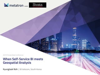 When Self-Service BI meets
Geospatial Analysis
meets
Kyungtaak Noh | SK telecom, South Korea
2019 Strata Data Conference
 