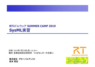 RTミドルウェア SUMMER CAMP 2019
SysML実習
日時：2019年7月29日(月) 14:30～
場所：産業技術総合研究所 つくばセンター中央第二
株式会社 グローバルアシスト
坂本 武志
 