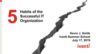 Kevin J. Smith
Ivanti Summer School
July 17, 2019
5
Habits of the
Successful IT
Organization
 
