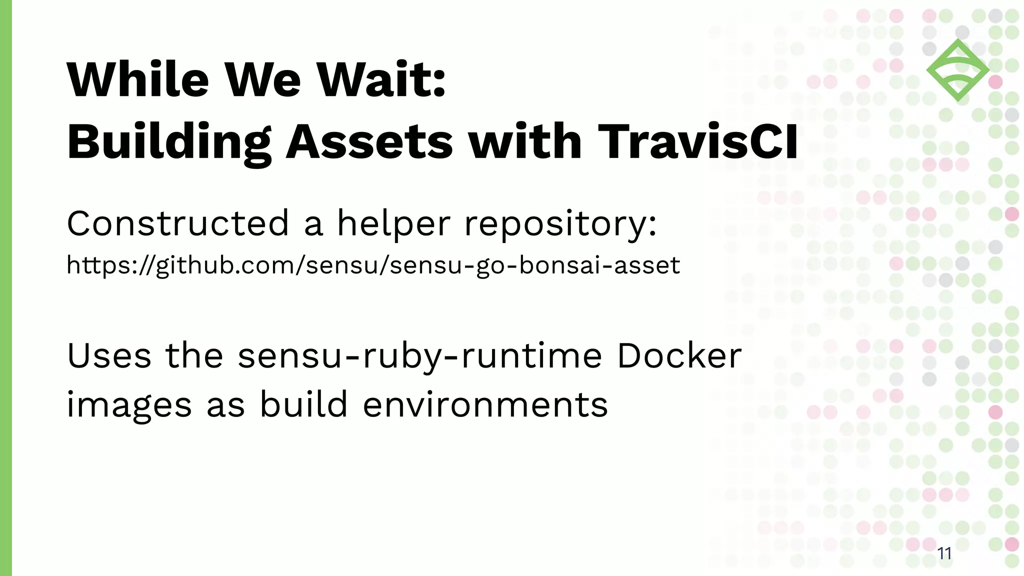Constructed a helper repository:
https://github.com/sensu/sensu-go-bonsai-asset
Uses the sensu-ruby-runtime Docker
images as build environments
While We Wait:
Building Assets with TravisCI
1111
 