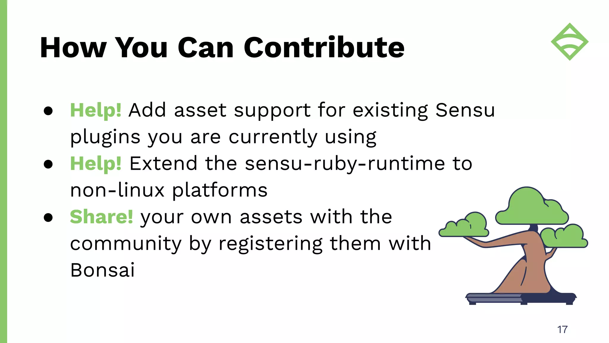 How You Can Contribute
17
● Help! Add asset support for existing Sensu
plugins you are currently using
● Help! Extend the sensu-ruby-runtime to
non-linux platforms
● Share! your own assets with the
community by registering them with
Bonsai
 