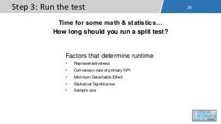 24Step 3: Run the test
Factors that determine runtime
• Representativeness
• Conversion rate of primary KPI
• Minimum Dete...