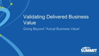 1
Validating Delivered Business
Value
Going Beyond “Actual Business Value”
 