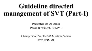 Guideline directed
management of SVT (Part-I)
Presenter: Dr. Al-Amin
Phase B resident, BSMMU
Chairperson: Prof.Dr.SM Mustafa Zaman
UCC, BSMMU
 