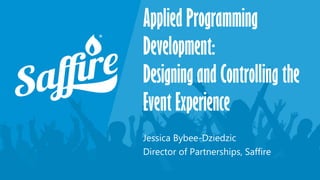 Applied Programming
Development:
Designing and Controlling the
Event Experience
Jessica Bybee-Dziedzic
Director of Partnerships, Saffire
 