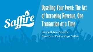 Upselling Your Event: The Art
of Increasing Revenue, One
Transaction at a Time
Jessica Bybee-Dziedzic
Director of Partnerships, Saffire
 
