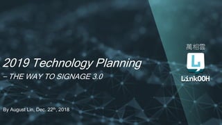 2019 Technology Planning
– THE WAY TO SIGNAGE 3.0
By August Lin, Dec. 22th, 2018
 