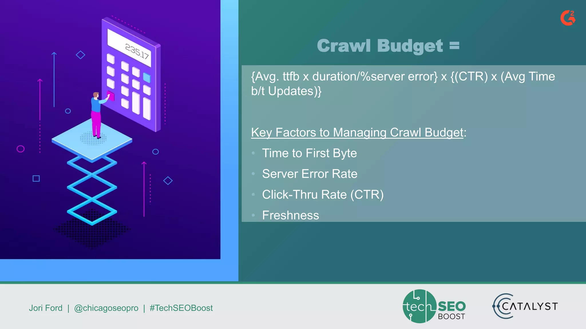 Jori Ford | @chicagoseopro | #TechSEOBoost
Crawl Budget =
{Avg. ttfb x duration/%server error} x {(CTR) x (Avg Time
b/t Updates)}
Key Factors to Managing Crawl Budget:
• Time to First Byte
• Server Error Rate
• Click-Thru Rate (CTR)
• Freshness
 