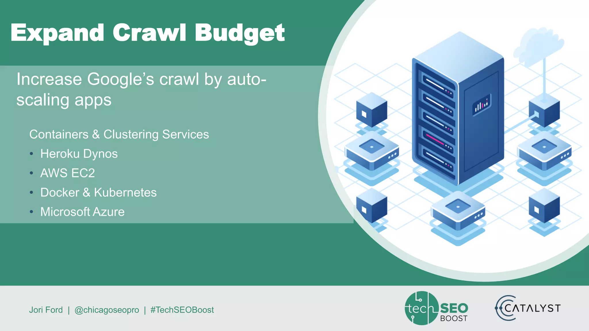 Jori Ford | @chicagoseopro | #TechSEOBoost
Expand Crawl Budget
Containers & Clustering Services
• Heroku Dynos
• AWS EC2
• Docker & Kubernetes
• Microsoft Azure
Increase Google’s crawl by auto-
scaling apps
 