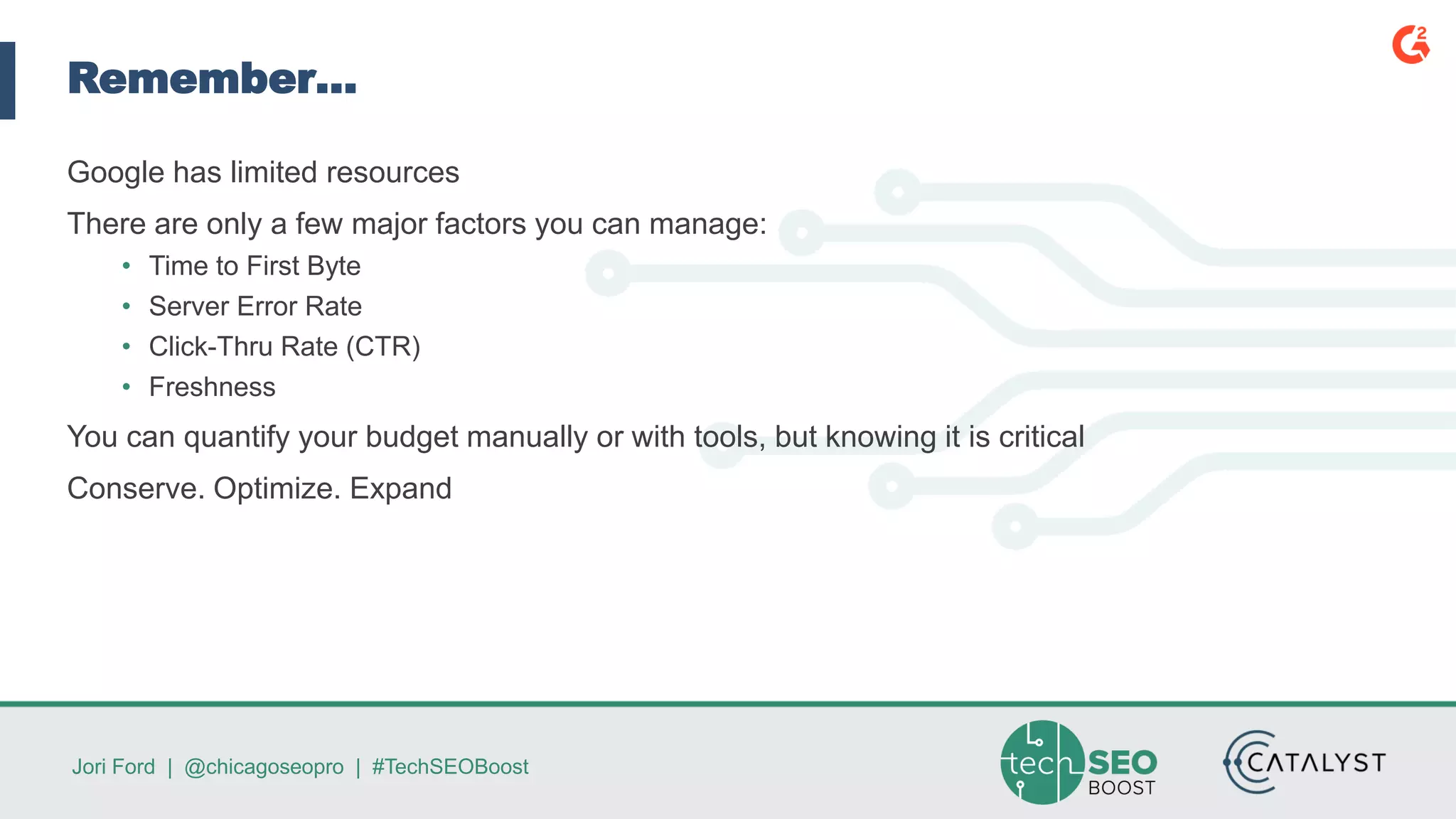 Jori Ford | @chicagoseopro | #TechSEOBoost
Remember…
Google has limited resources
There are only a few major factors you can manage:
• Time to First Byte
• Server Error Rate
• Click-Thru Rate (CTR)
• Freshness
You can quantify your budget manually or with tools, but knowing it is critical
Conserve. Optimize. Expand
 