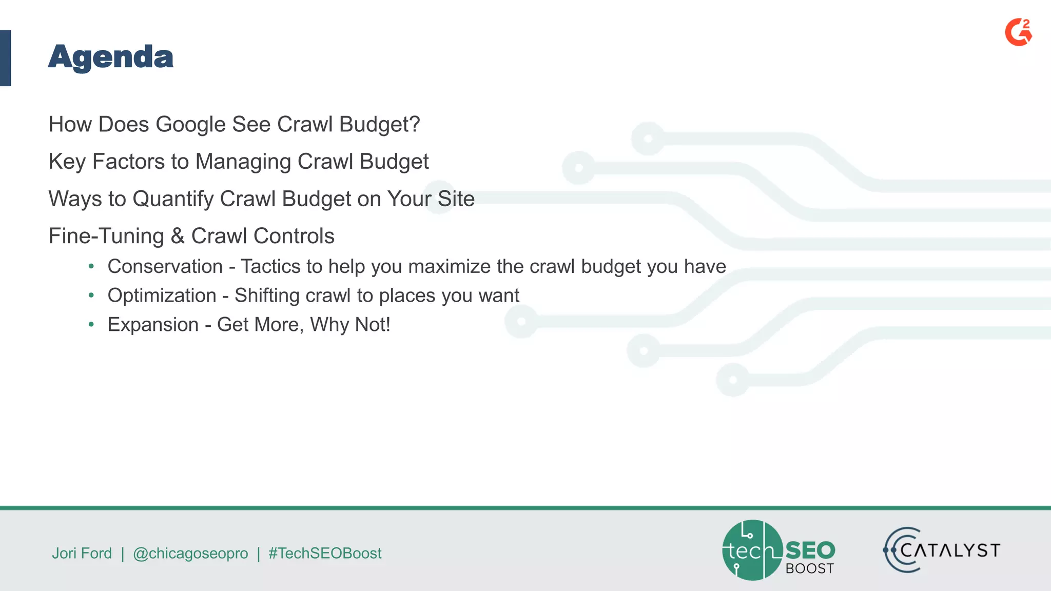 Jori Ford | @chicagoseopro | #TechSEOBoost
Agenda
How Does Google See Crawl Budget?
Key Factors to Managing Crawl Budget
Ways to Quantify Crawl Budget on Your Site
Fine-Tuning & Crawl Controls
• Conservation - Tactics to help you maximize the crawl budget you have
• Optimization - Shifting crawl to places you want
• Expansion - Get More, Why Not!
 