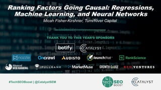 Micah Fisher-Kirshner | @micahfk | #TechSEOBoost
#TechSEOBoost | @CatalystSEM
THANK YOU TO THIS YEAR’S SPONSORS
Ranking Factors Going Causal: Regressions,
Machine Learning, and Neural Networks
Micah Fisher-Kirshner, Turn/River Capital
 