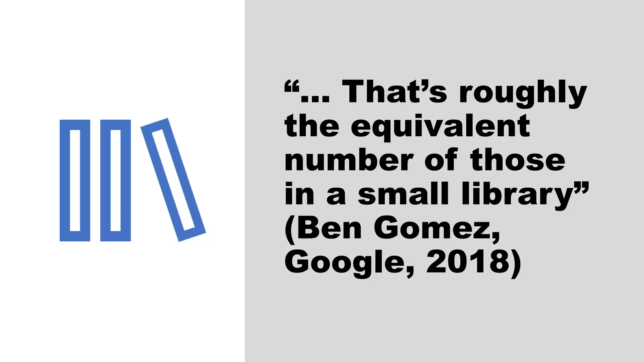 “… That’s roughly
the equivalent
number of those
in a small library”
(Ben Gomez,
Google, 2018)
 