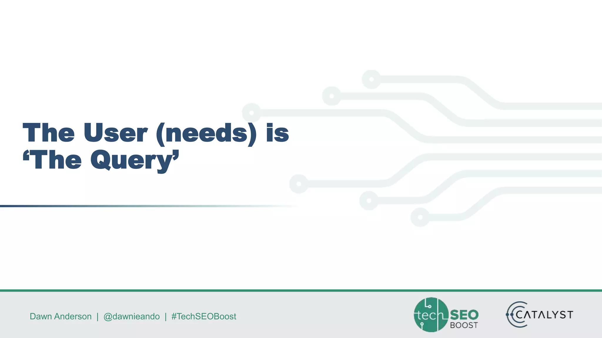 Dawn Anderson | @dawnieando | #TechSEOBoost
The User (needs) is
‘The Query’
 