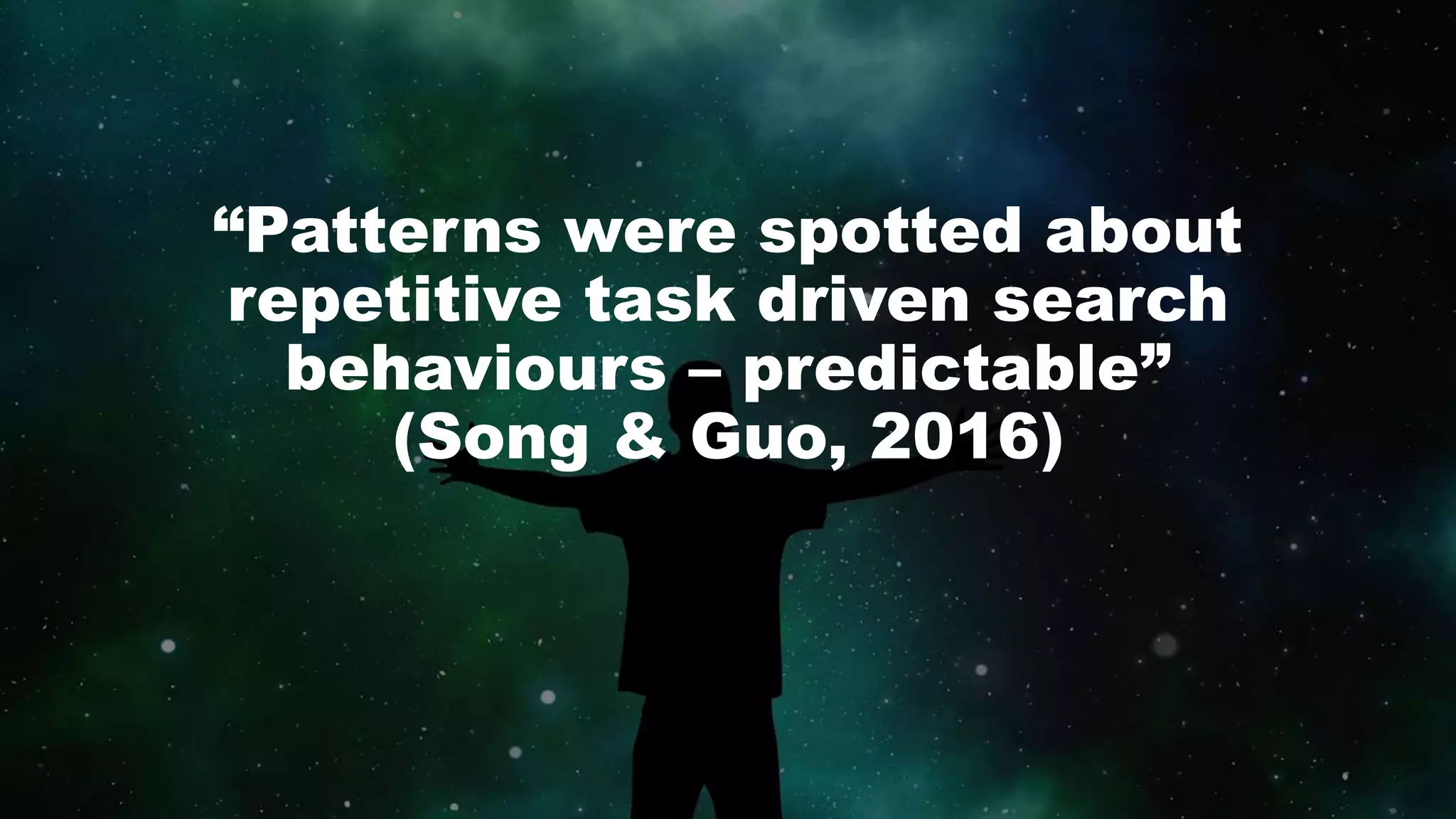 “Patterns were spotted about
repetitive task driven search
behaviours – predictable”
(Song & Guo, 2016)
 