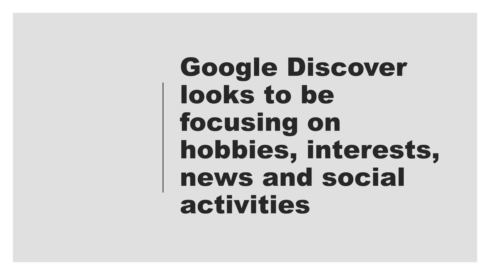Google Discover
looks to be
focusing on
hobbies, interests,
news and social
activities
 