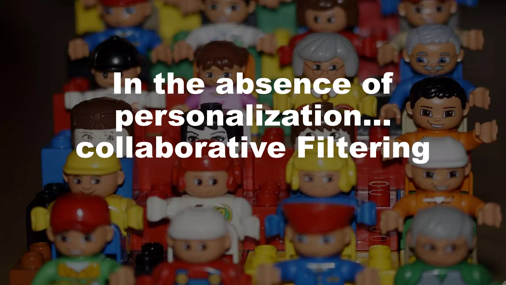 In the absence of
personalization…
collaborative Filtering
 