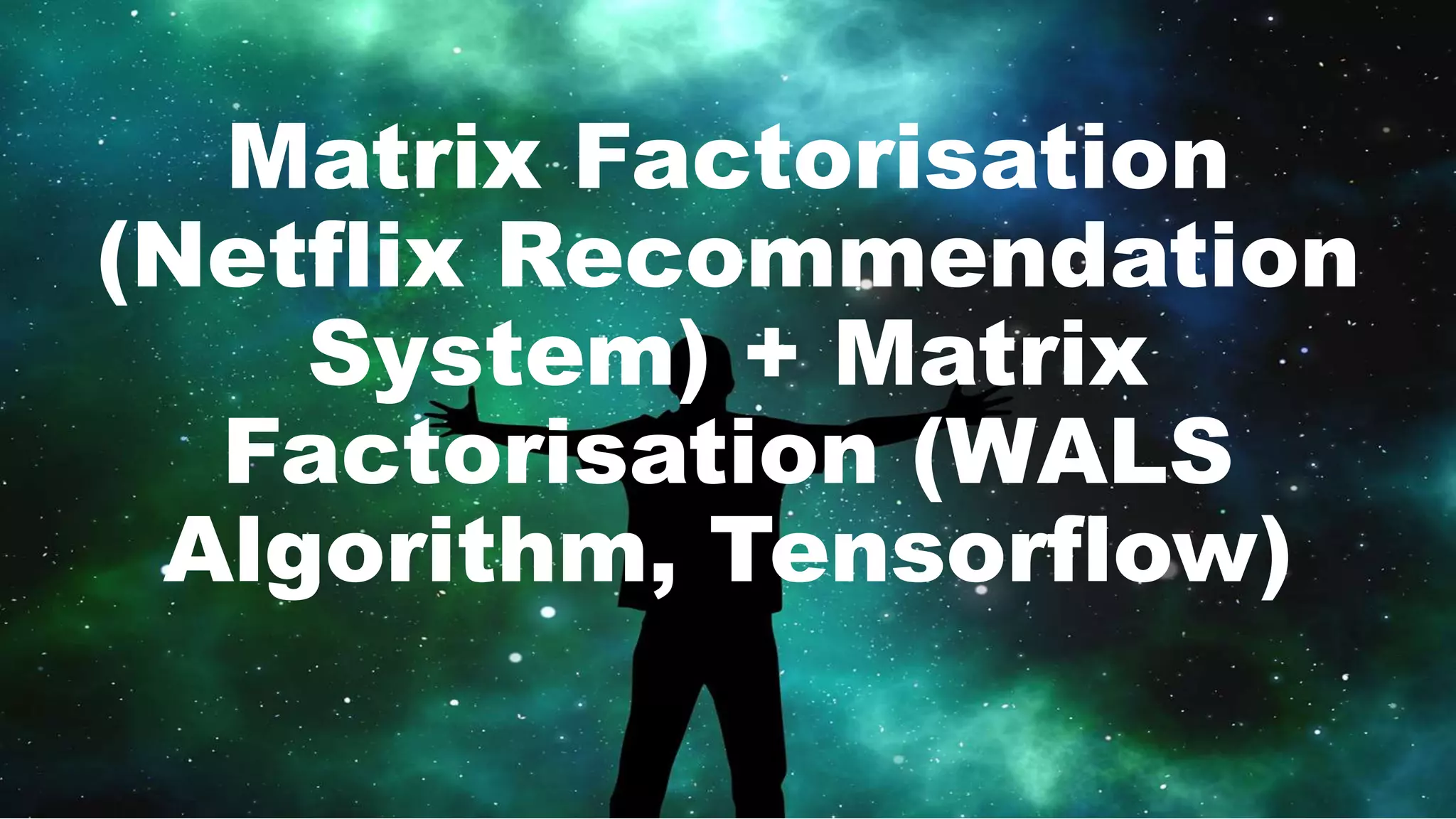 Matrix Factorisation
(Netflix Recommendation
System) + Matrix
Factorisation (WALS
Algorithm, Tensorflow)
 