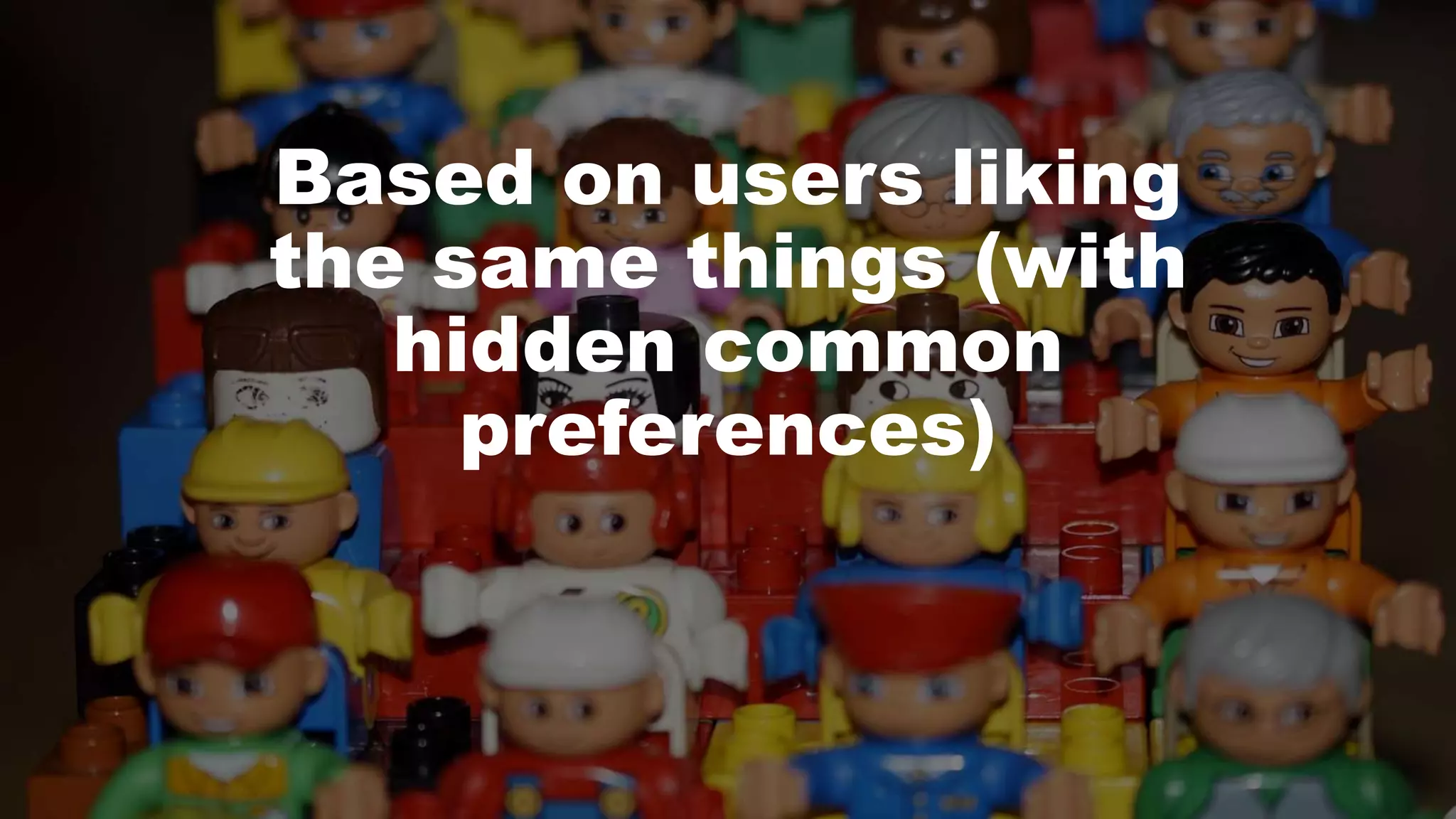 Based on users liking
the same things (with
hidden common
preferences)
 