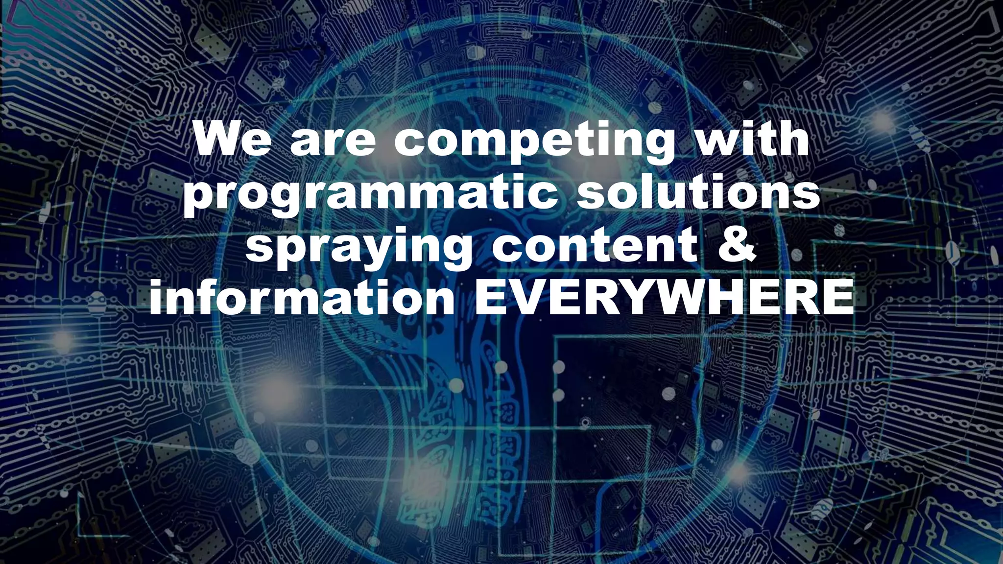 We are competing with
programmatic solutions
spraying content &
information EVERYWHERE
 