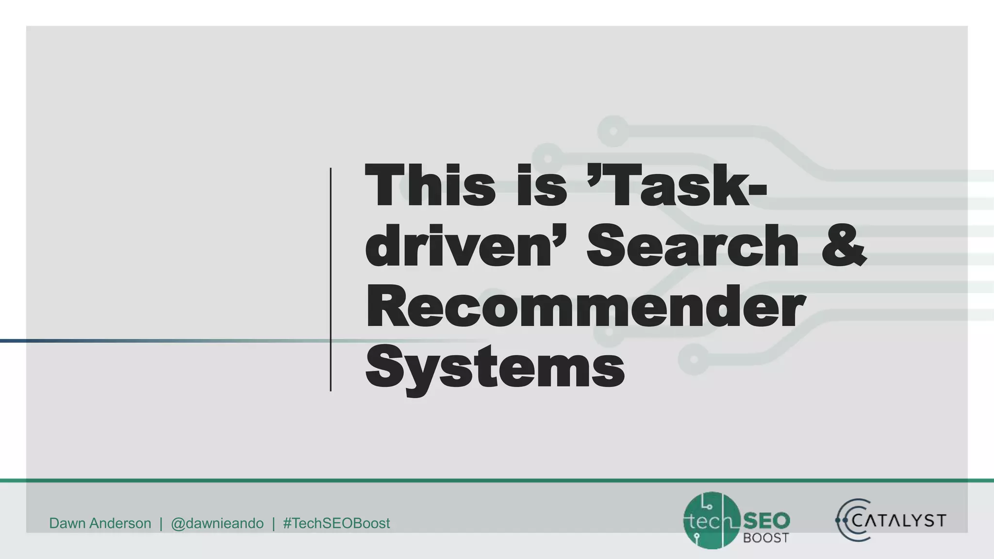 Dawn Anderson | @dawnieando | #TechSEOBoost
This is ’Task-
driven’ Search &
Recommender
Systems
 