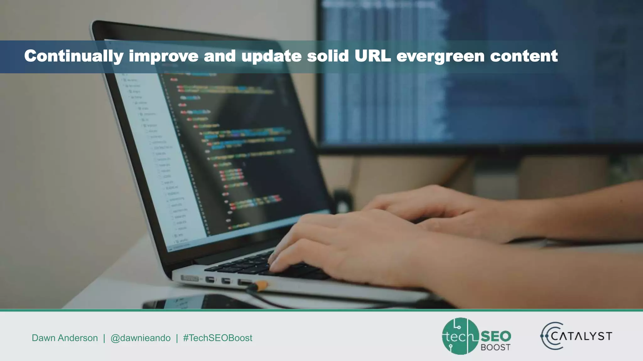 Dawn Anderson | @dawnieando | #TechSEOBoost
Continually improve and update solid URL evergreen content
 