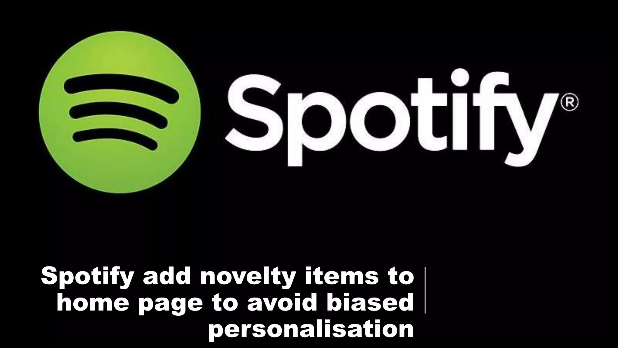 Spotify add novelty items to
home page to avoid biased
personalisation
 