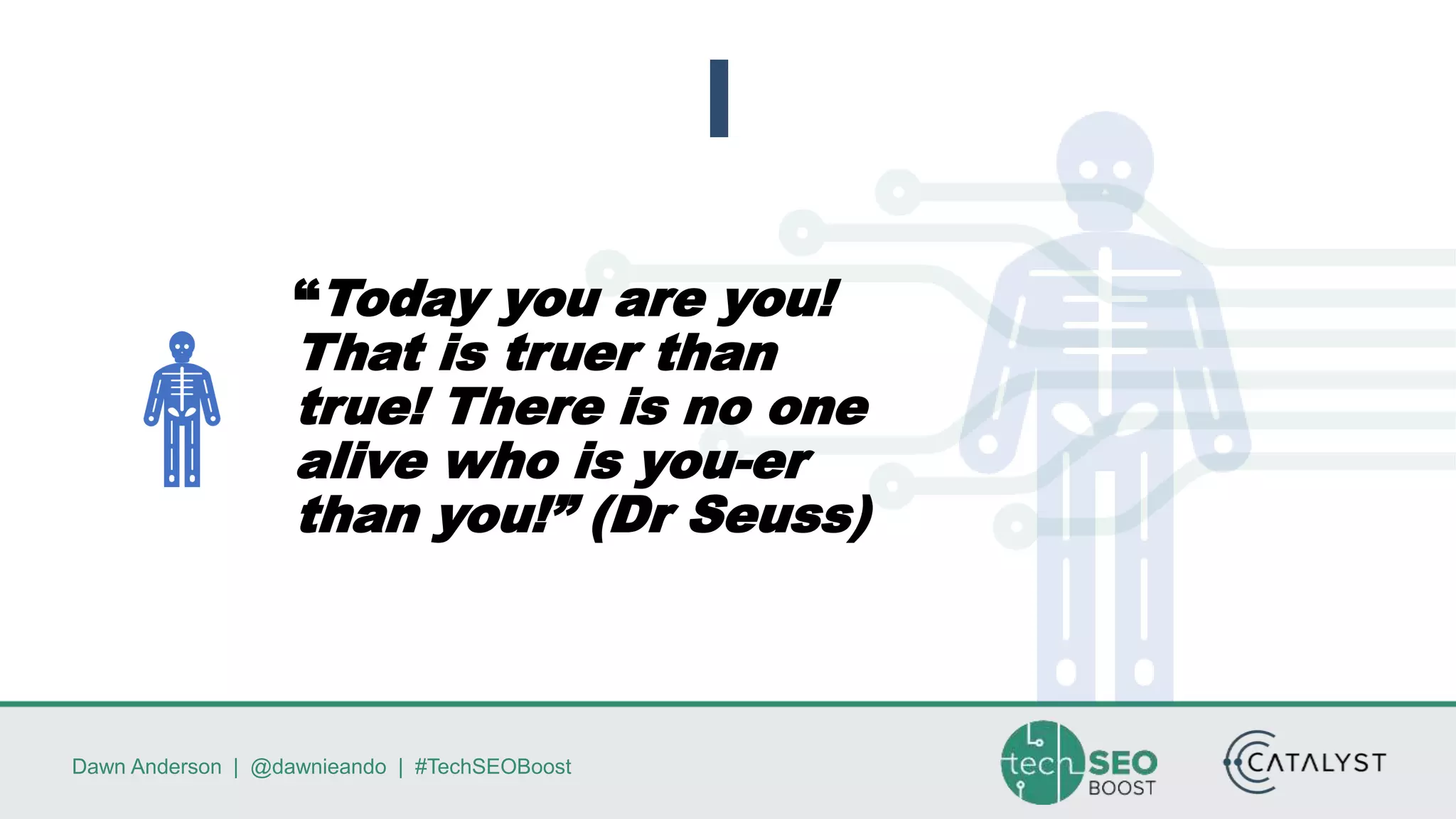 Dawn Anderson | @dawnieando | #TechSEOBoost
“Today you are you!
That is truer than
true! There is no one
alive who is you-er
than you!” (Dr Seuss)
 