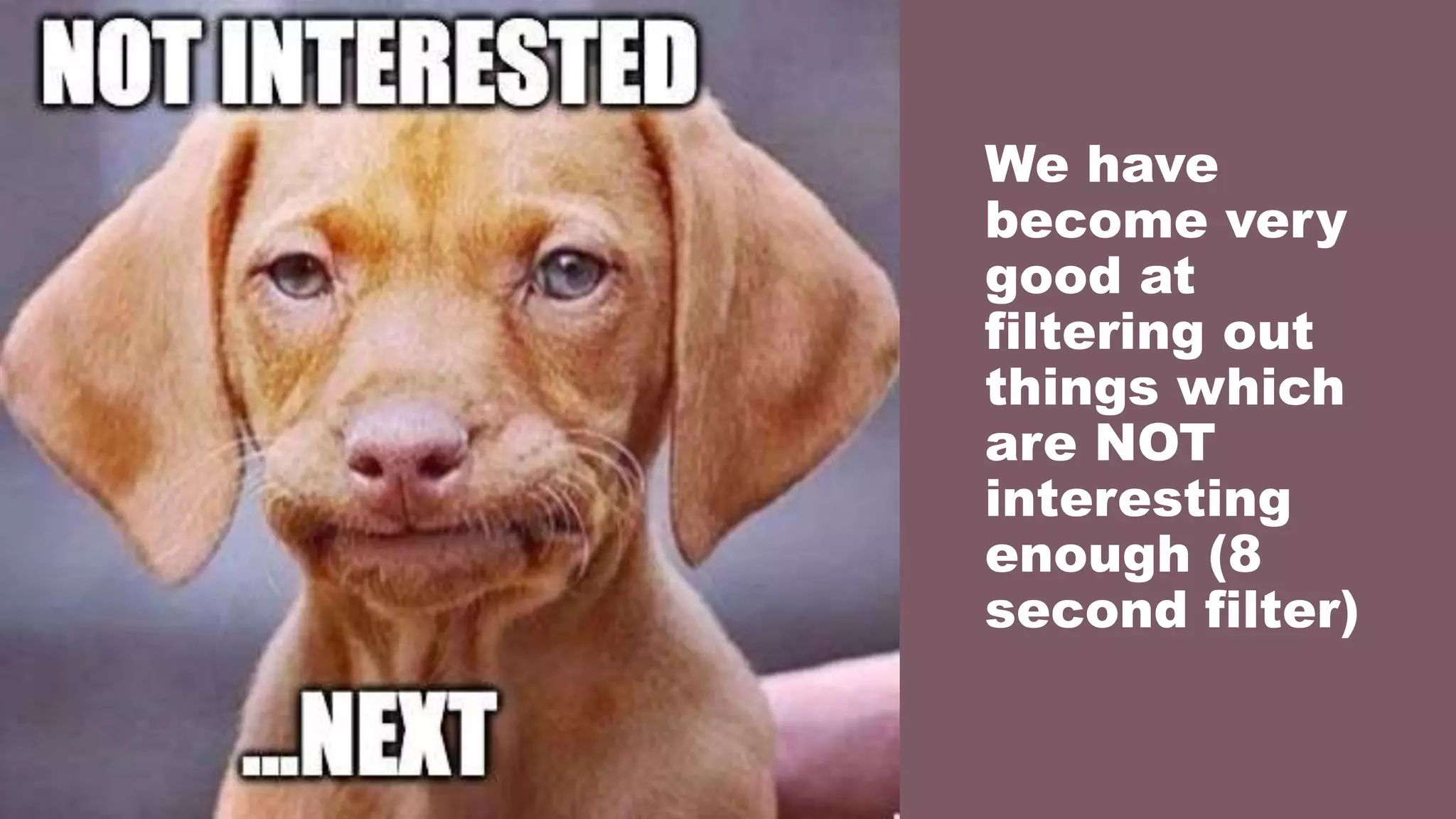 We have
become very
good at
filtering out
things which
are NOT
interesting
enough (8
second filter)
 