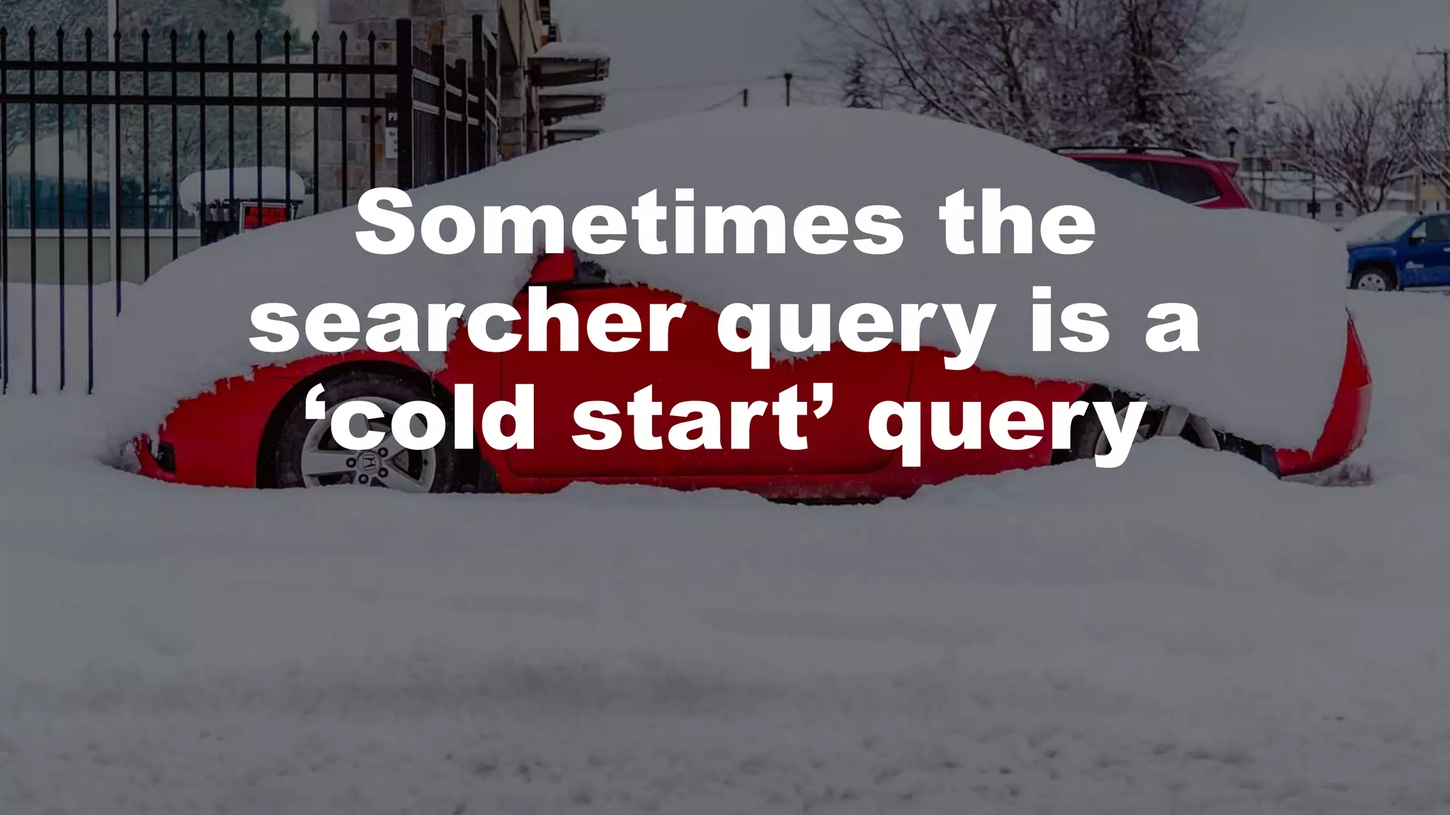 Sometimes the
searcher query is a
‘cold start’ query
 