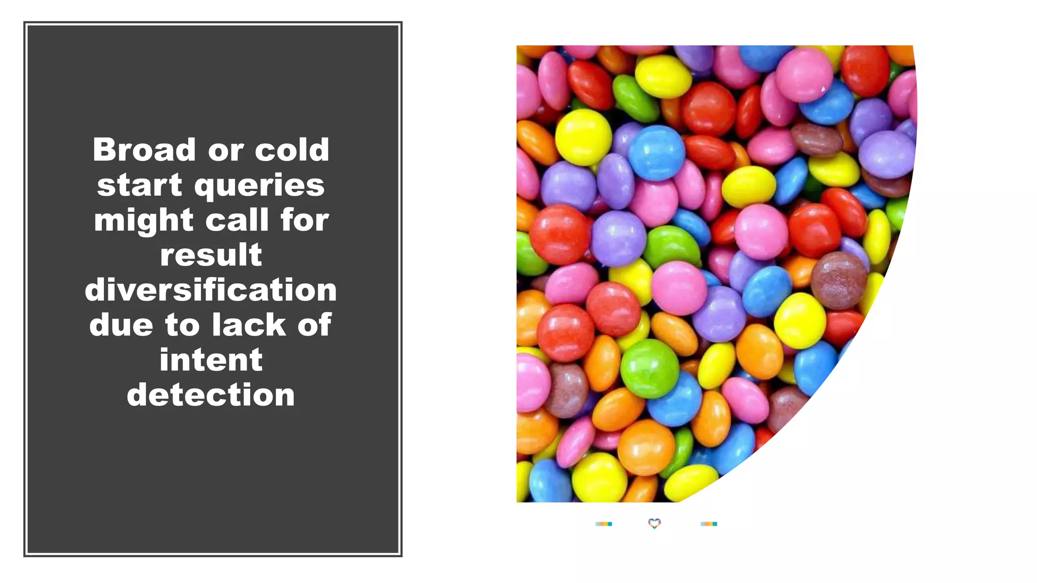 Broad or cold
start queries
might call for
result
diversification
due to lack of
intent
detection
 