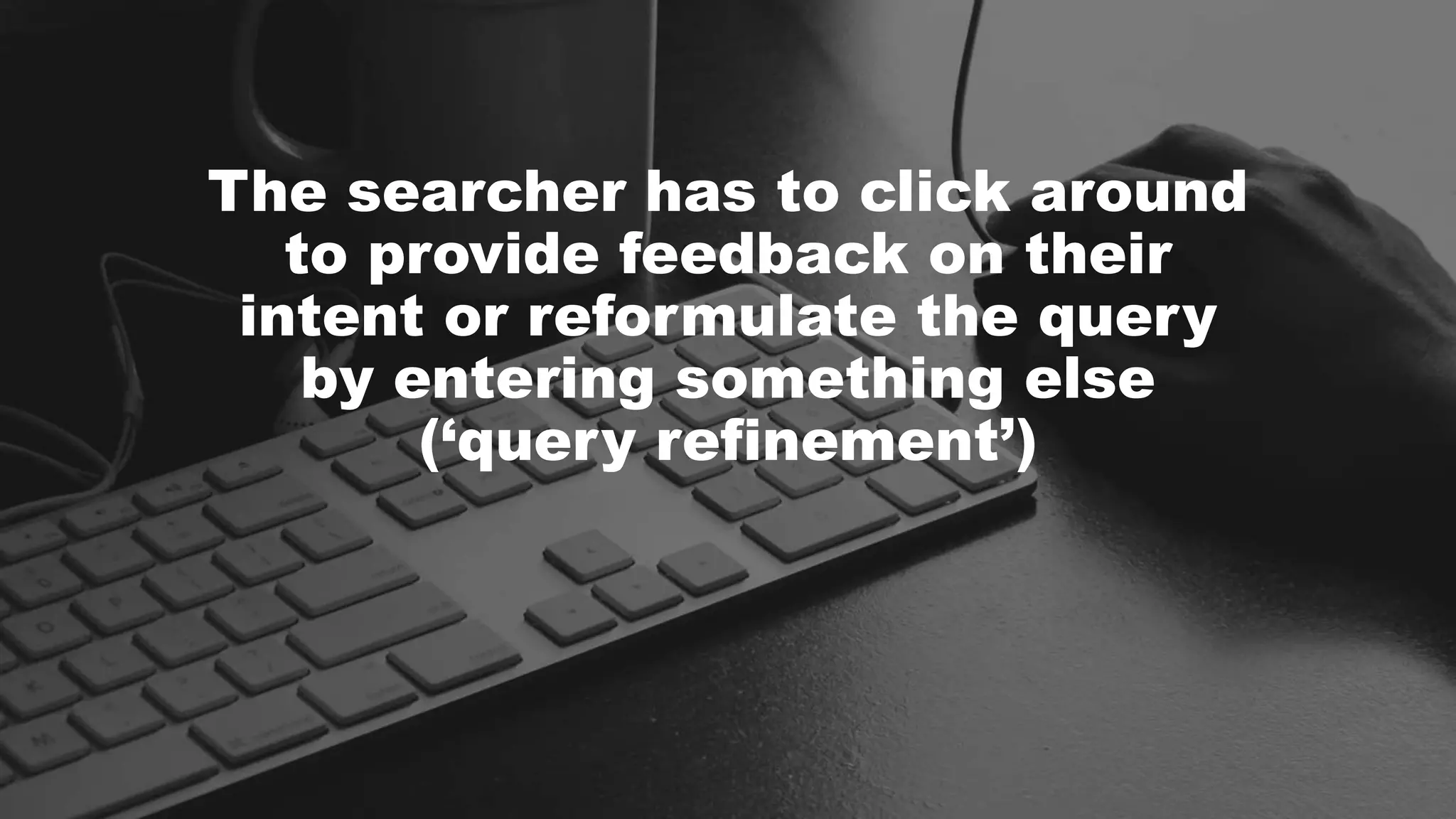 The searcher has to click around
to provide feedback on their
intent or reformulate the query
by entering something else
(‘query refinement’)
 