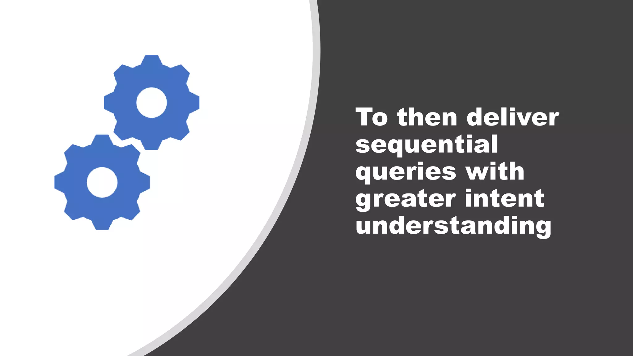 To then deliver
sequential
queries with
greater intent
understanding
 