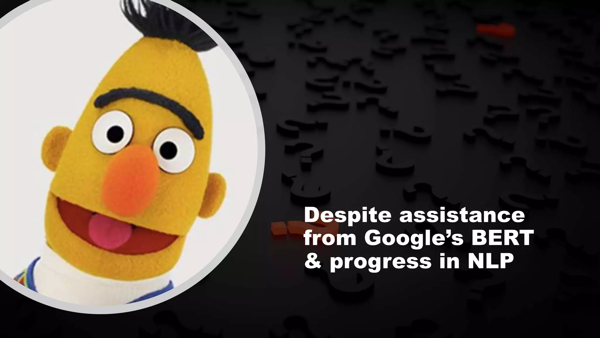 Despite assistance
from Google’s BERT
& progress in NLP
 