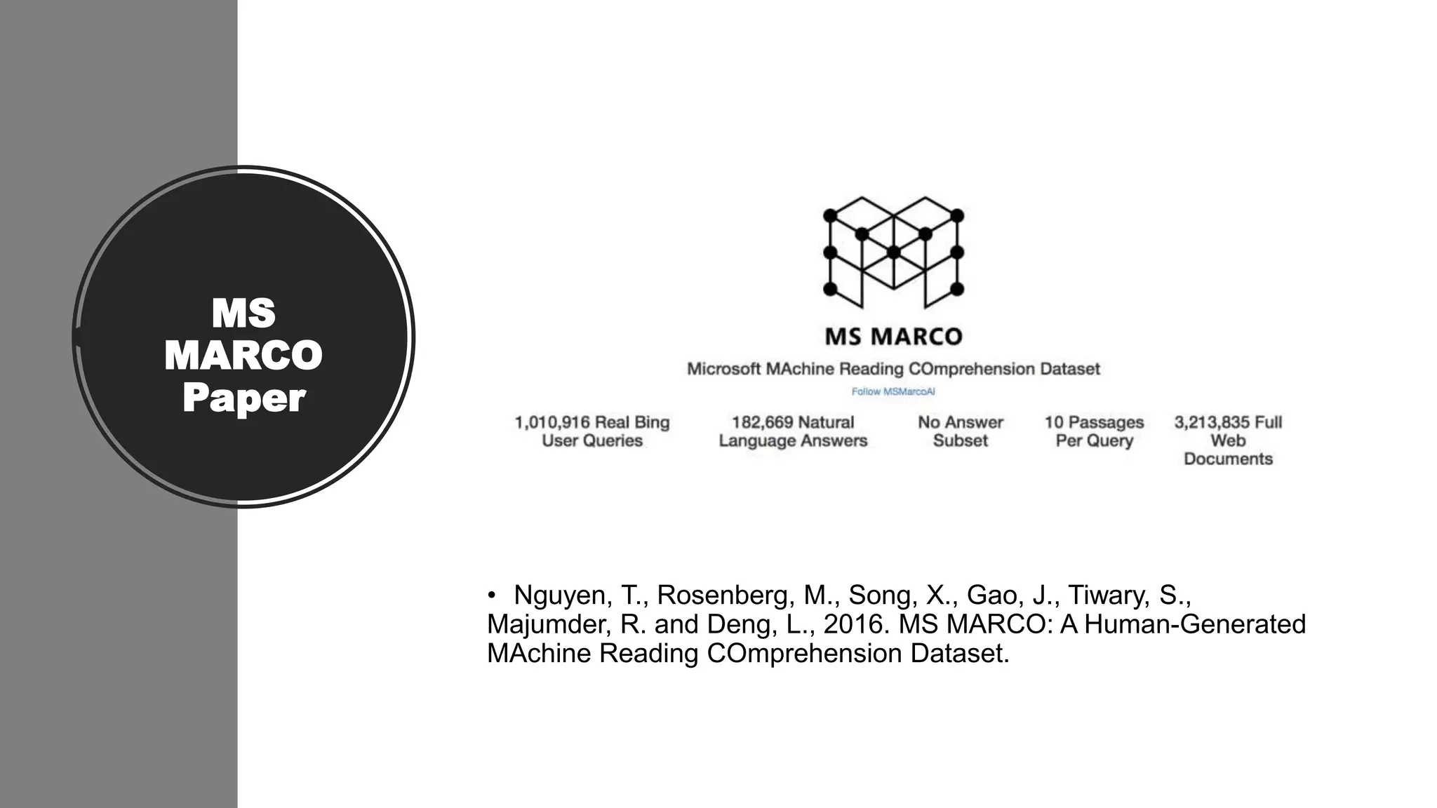 MS
MARCO
Paper
• Nguyen, T., Rosenberg, M., Song, X., Gao, J., Tiwary, S.,
Majumder, R. and Deng, L., 2016. MS MARCO: A Human-Generated
MAchine Reading COmprehension Dataset.
 