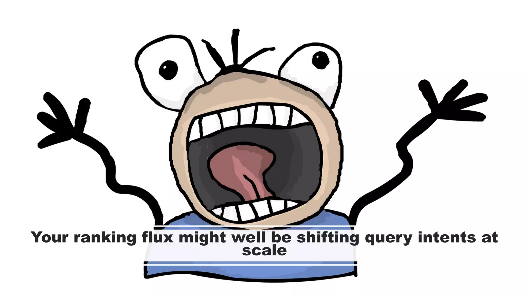 Your ranking flux might well be shifting query intents at
scale
 